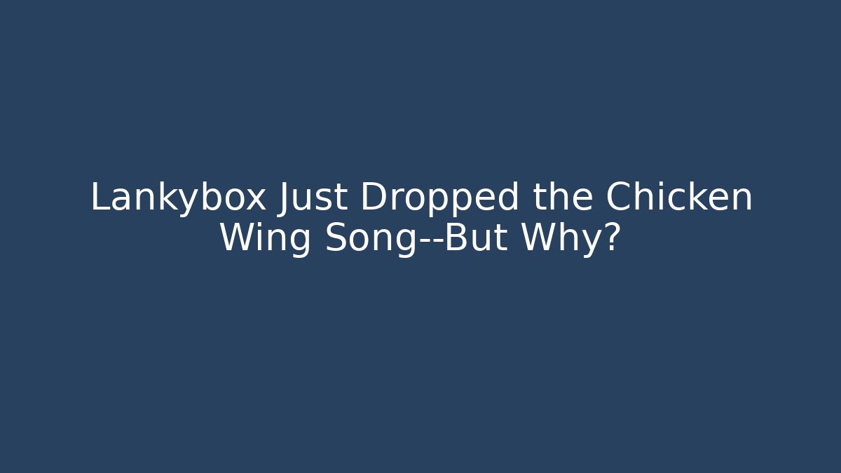 Lankybox Just Dropped the Chicken Wing Song—But Why?