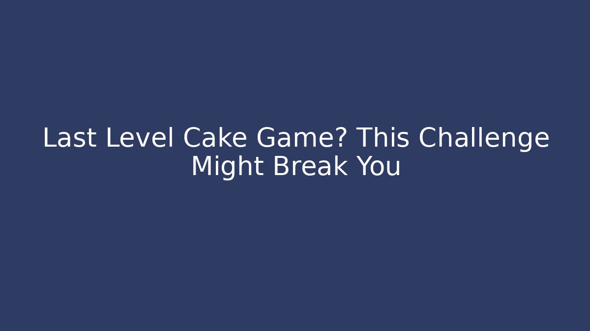 Last Level Cake Game? This Challenge Might Break You