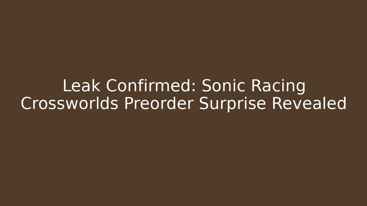 Leak Confirmed: Sonic Racing Crossworlds Preorder Surprise Revealed