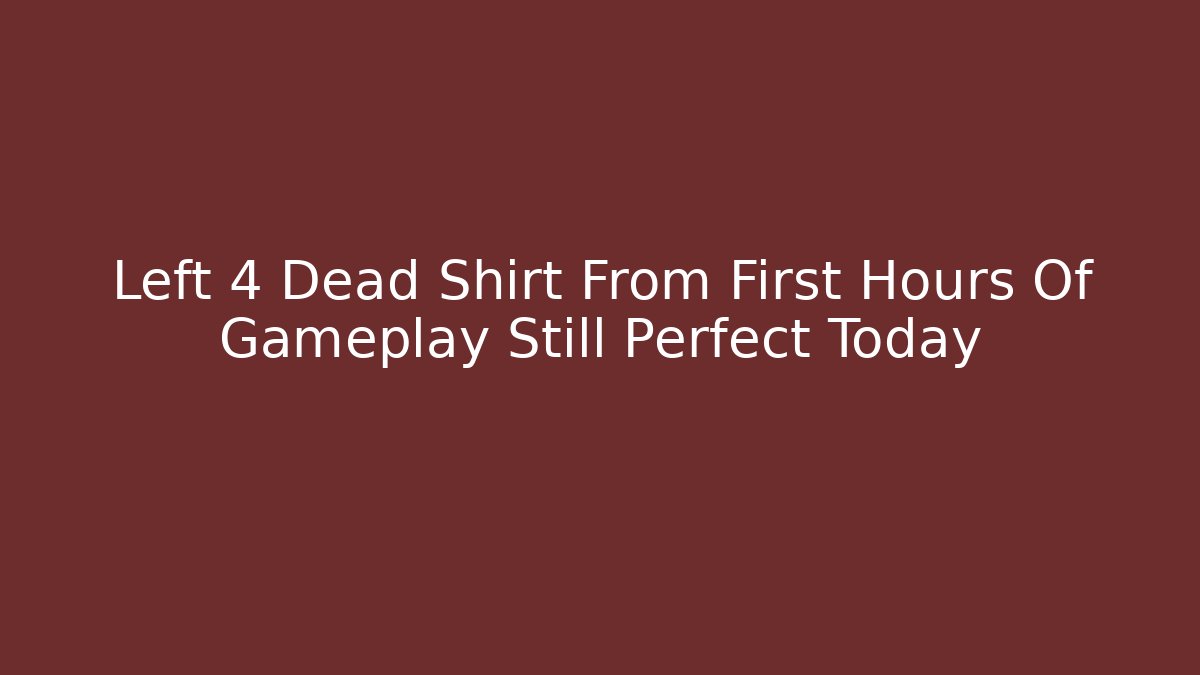 Left 4 Dead Shirt From First Hours Of Gameplay Still Perfect Today