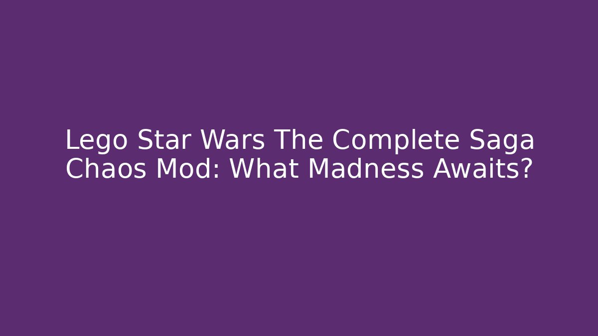 Lego Star Wars The Complete Saga Chaos Mod: What Madness Awaits?
