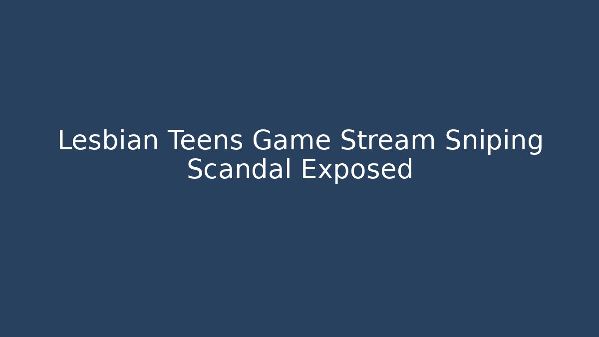 Lesbian Teens Game Stream Sniping Scandal Exposed