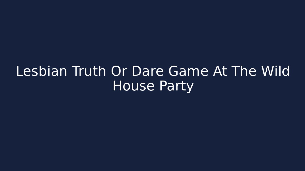 Lesbian Truth Or Dare Game At The Wild House Party