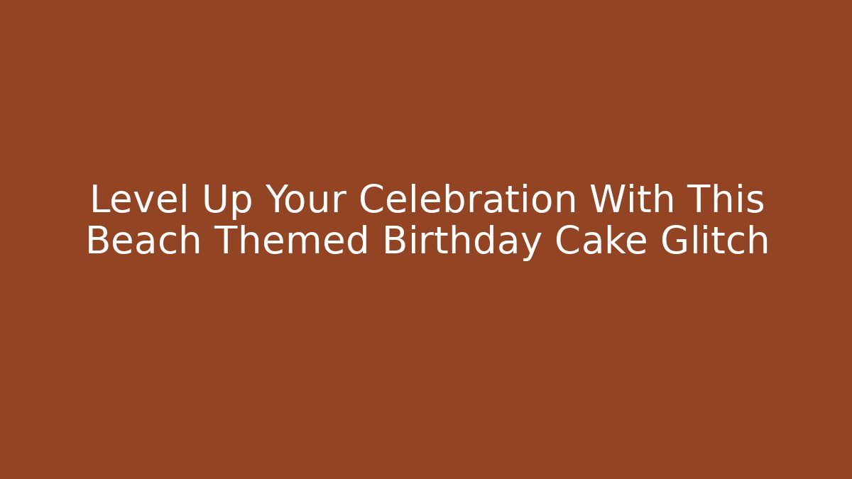 Level Up Your Celebration With This Beach Themed Birthday Cake Glitch