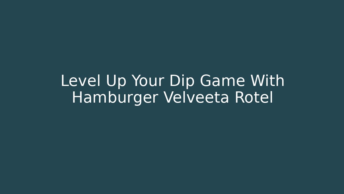 Level Up Your Dip Game With Hamburger Velveeta Rotel
