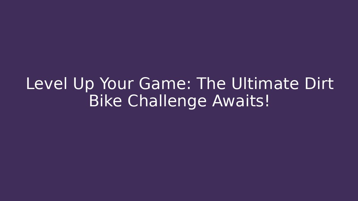 Level Up Your Game: The Ultimate Dirt Bike Challenge Awaits!