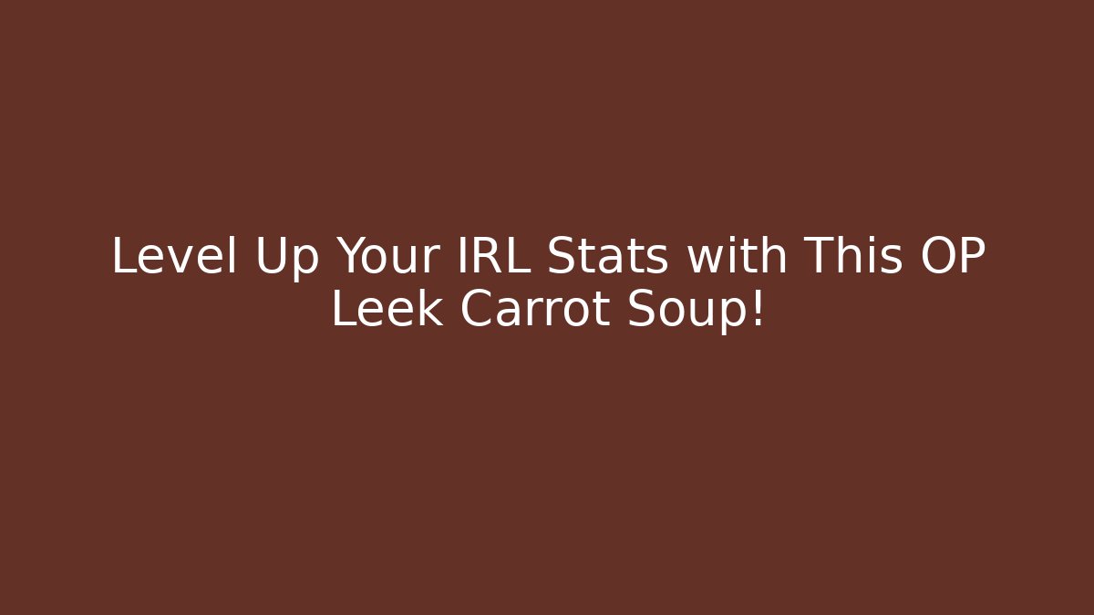 Level Up Your IRL Stats with This OP Leek Carrot Soup!