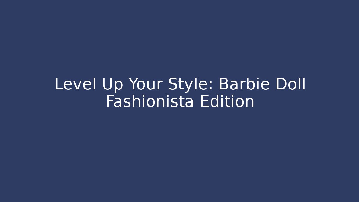 Level Up Your Style: Barbie Doll Fashionista Edition