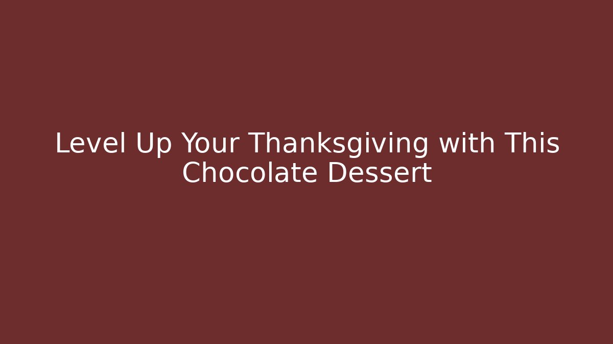 Level Up Your Thanksgiving with This Chocolate Dessert