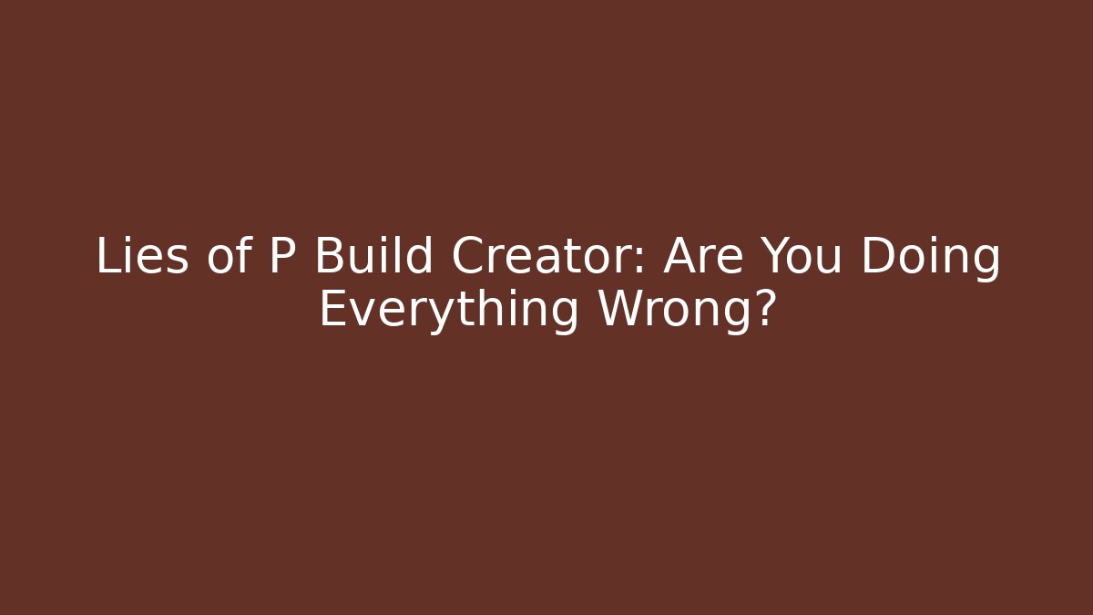 Lies of P Build Creator: Are You Doing Everything Wrong?