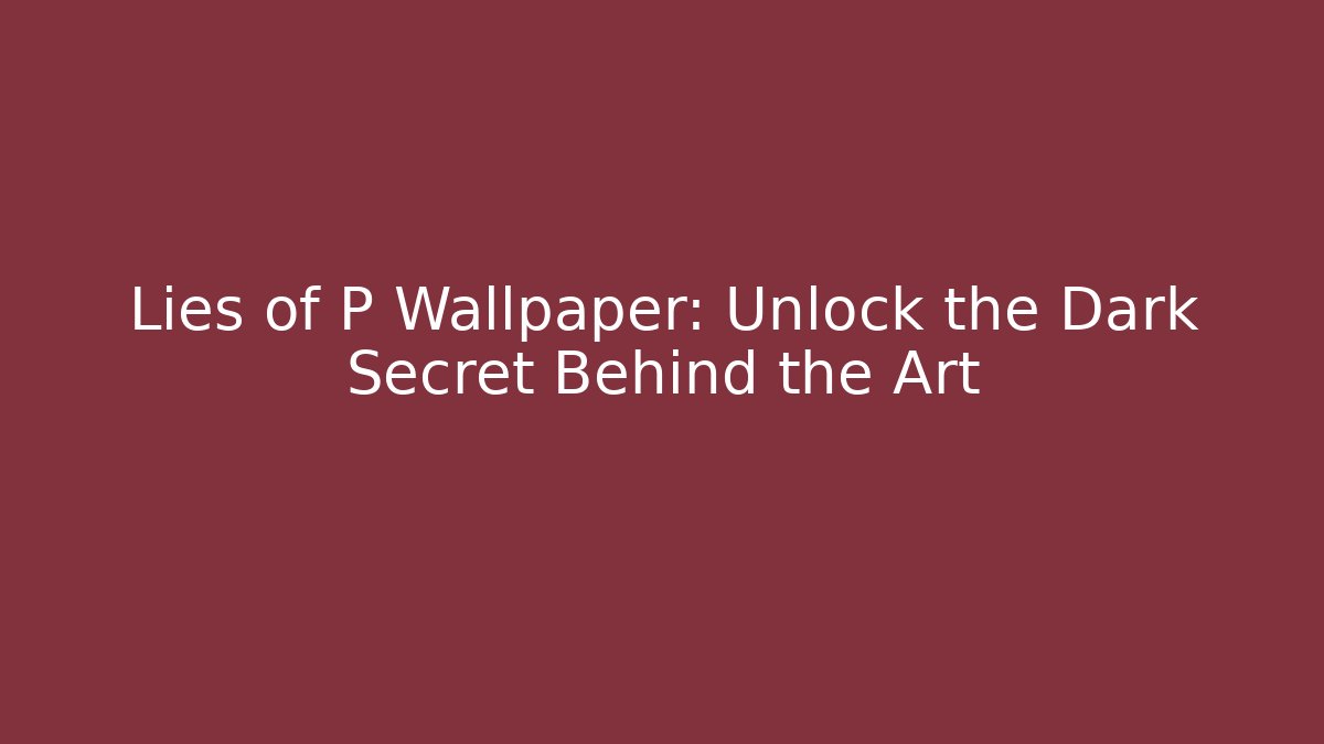 Lies of P Wallpaper: Unlock the Dark Secret Behind the Art