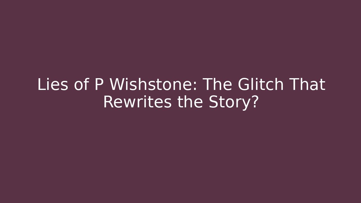Lies of P Wishstone: The Glitch That Rewrites the Story?