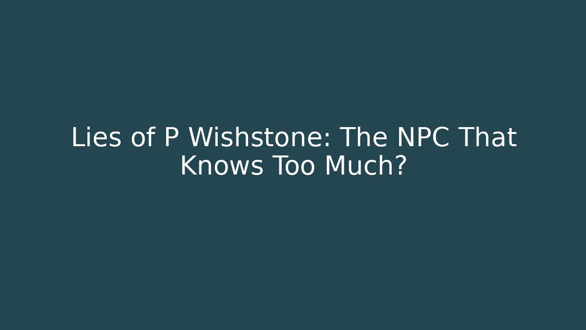 Lies of P Wishstone: The NPC That Knows Too Much? - NADclinic