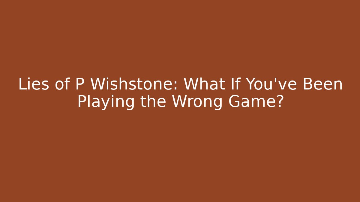 Lies of P Wishstone: What If You’ve Been Playing the Wrong Game?
