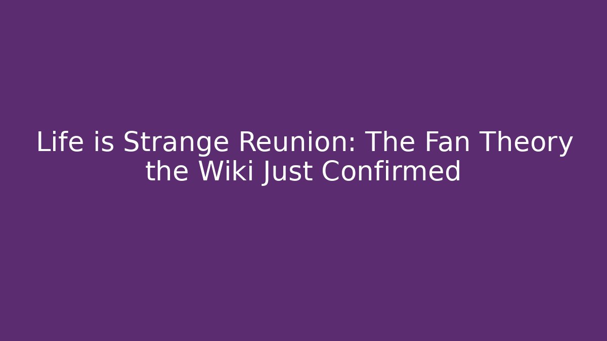 Life is Strange Reunion: The Fan Theory the Wiki Just Confirmed