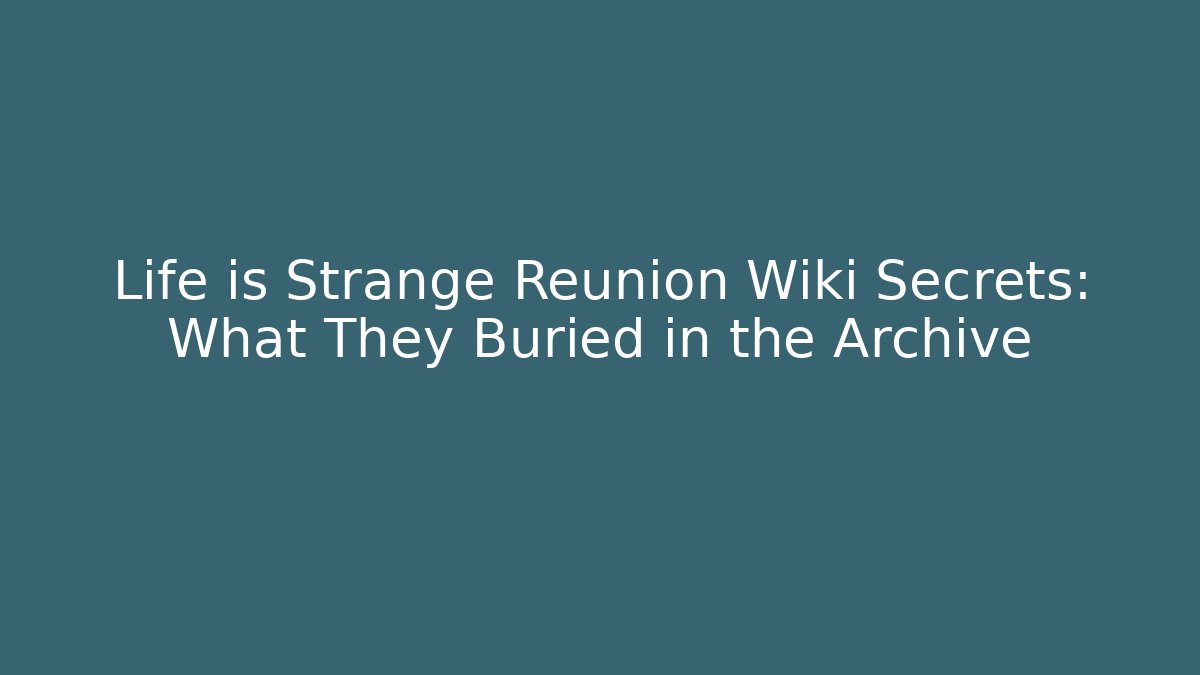 Life is Strange Reunion Wiki Secrets: What They Buried in the Archive