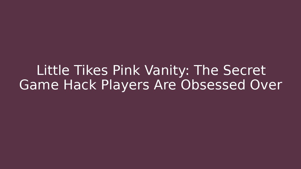 Little Tikes Pink Vanity: The Secret Game Hack Players Are Obsessed Over