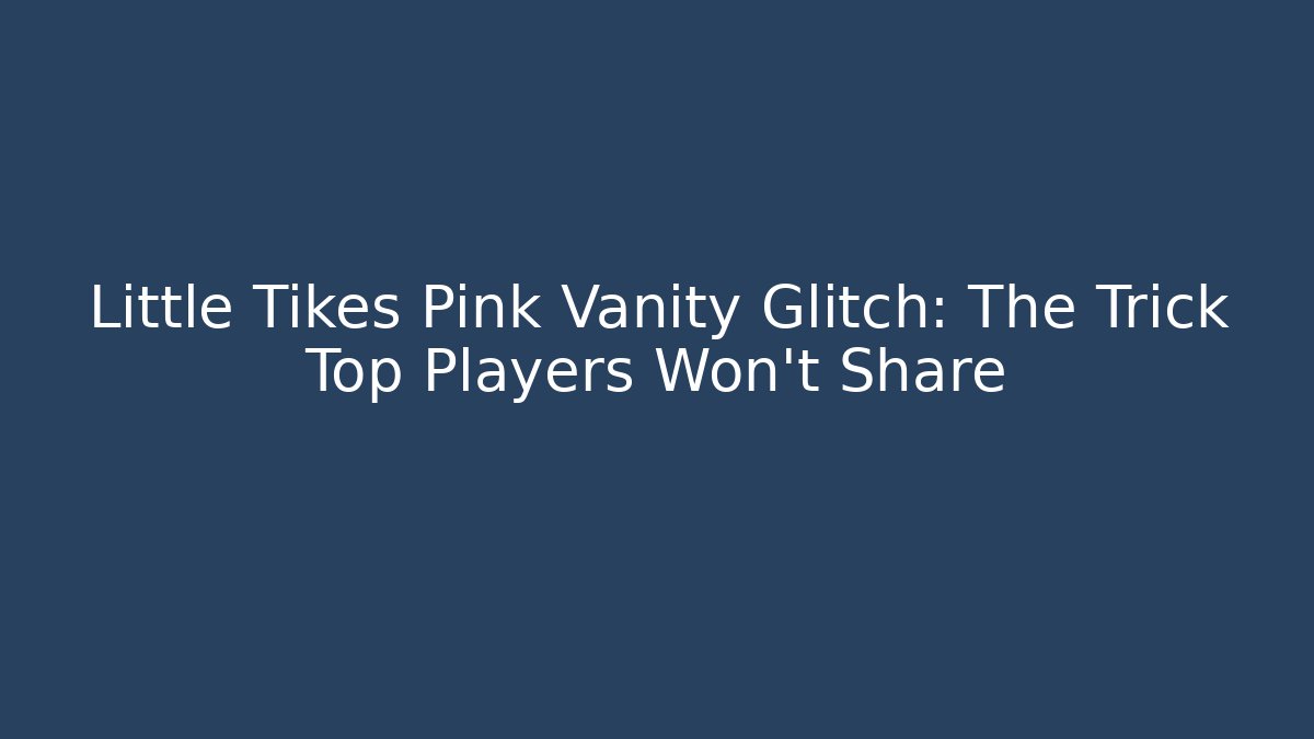 Little Tikes Pink Vanity Glitch: The Trick Top Players Won't Share