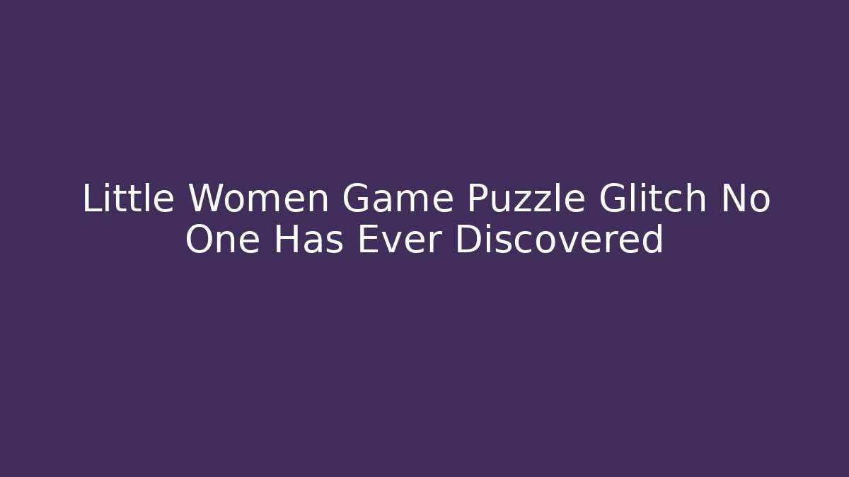 Little Women Game Puzzle Glitch No One Has Ever Discovered