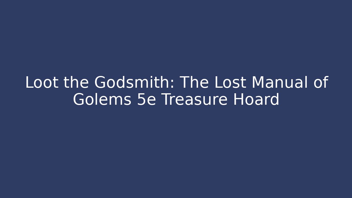 Loot the Godsmith: The Lost Manual of Golems 5e Treasure Hoard