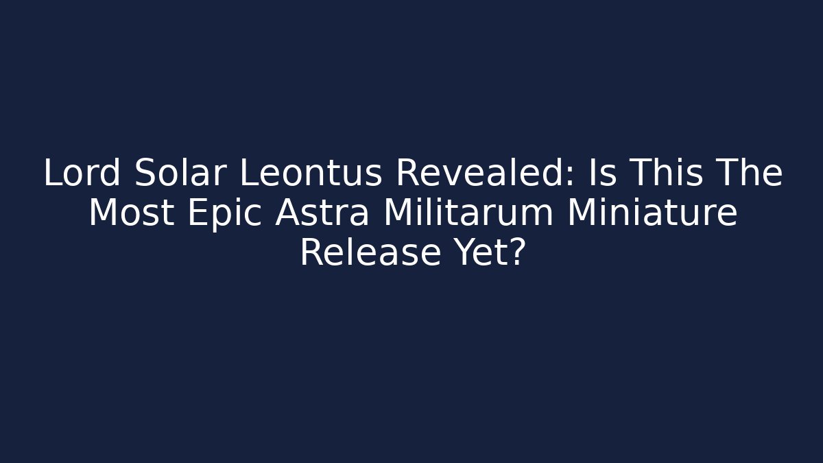 Lord Solar Leontus Revealed: Is This The Most Epic Astra Militarum Miniature Release Yet?