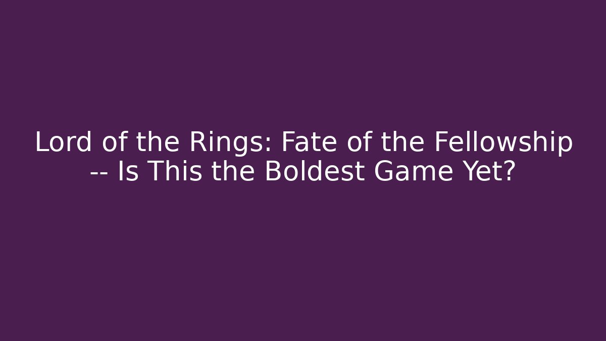 Lord of the Rings: Fate of the Fellowship — Is This the Boldest Game Yet?