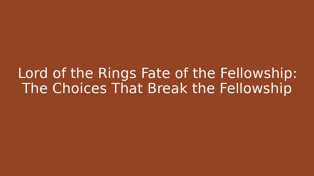 Lord of the Rings Fate of the Fellowship: The Choices That Break the Fellowship