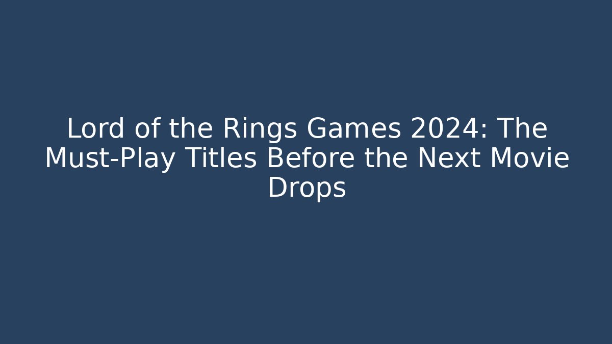 Lord of the Rings Games 2024: The Must-Play Titles Before the Next Movie Drops