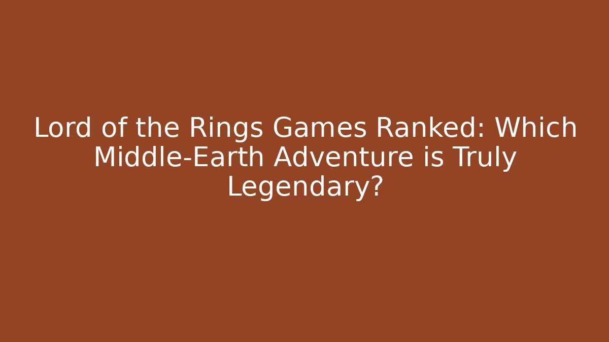 Lord of the Rings Games Ranked: Which Middle-Earth Adventure is Truly Legendary?