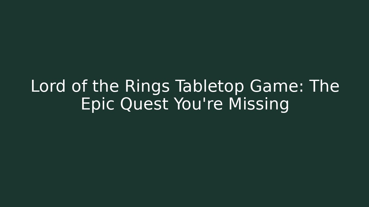 Lord of the Rings Tabletop Game: The Epic Quest You're Missing - NADclinic
