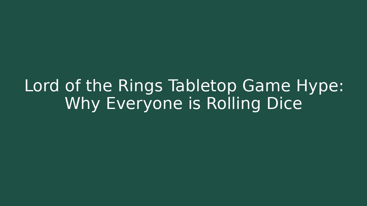 Lord of the Rings Tabletop Game Hype: Why Everyone is Rolling Dice