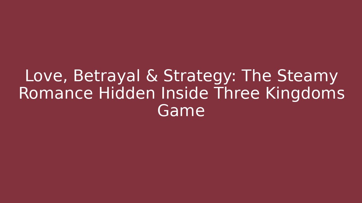 Love, Betrayal & Strategy: The Steamy Romance Hidden Inside Three Kingdoms Game
