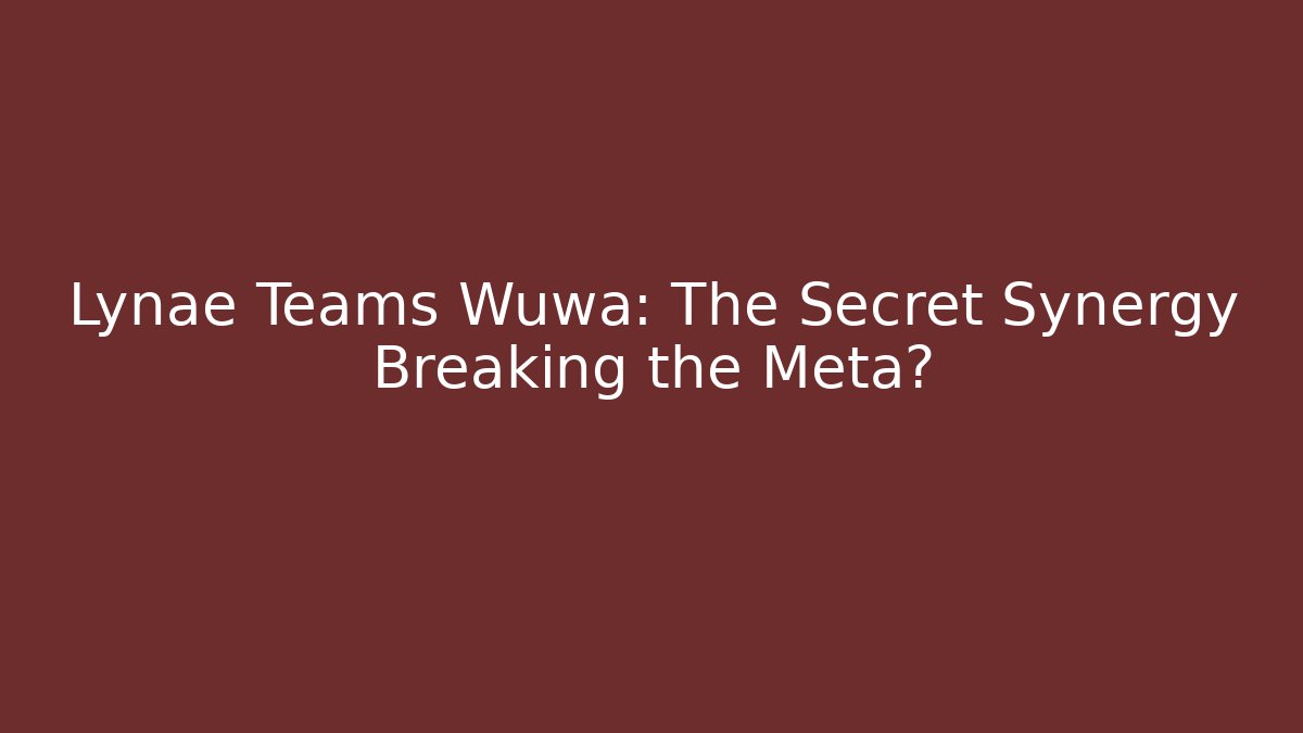 Lynae Teams Wuwa: The Secret Synergy Breaking the Meta?