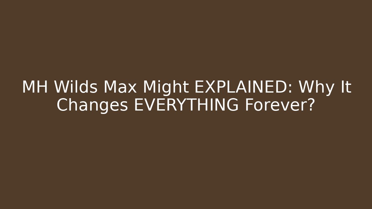 MH Wilds Max Might EXPLAINED: Why It Changes EVERYTHING Forever?
