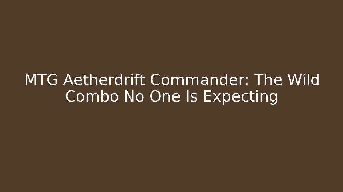 MTG Aetherdrift Commander: The Wild Combo No One Is Expecting - NADclinic