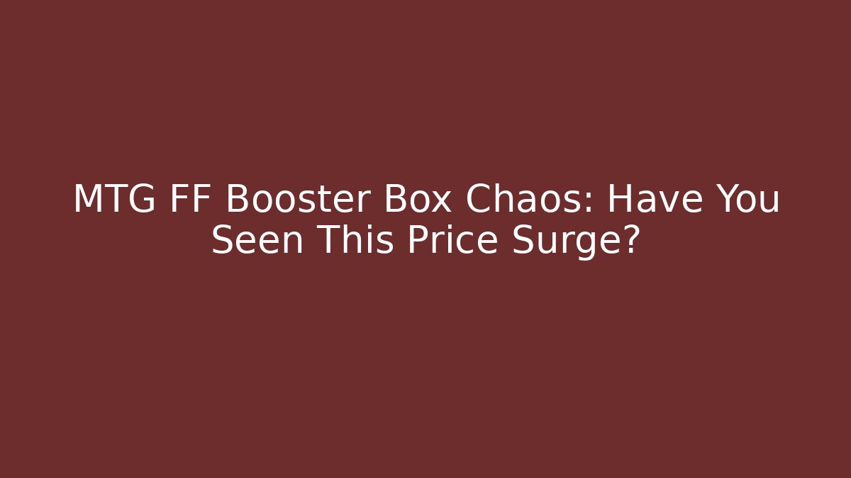 MTG FF Booster Box Chaos: Have You Seen This Price Surge?
