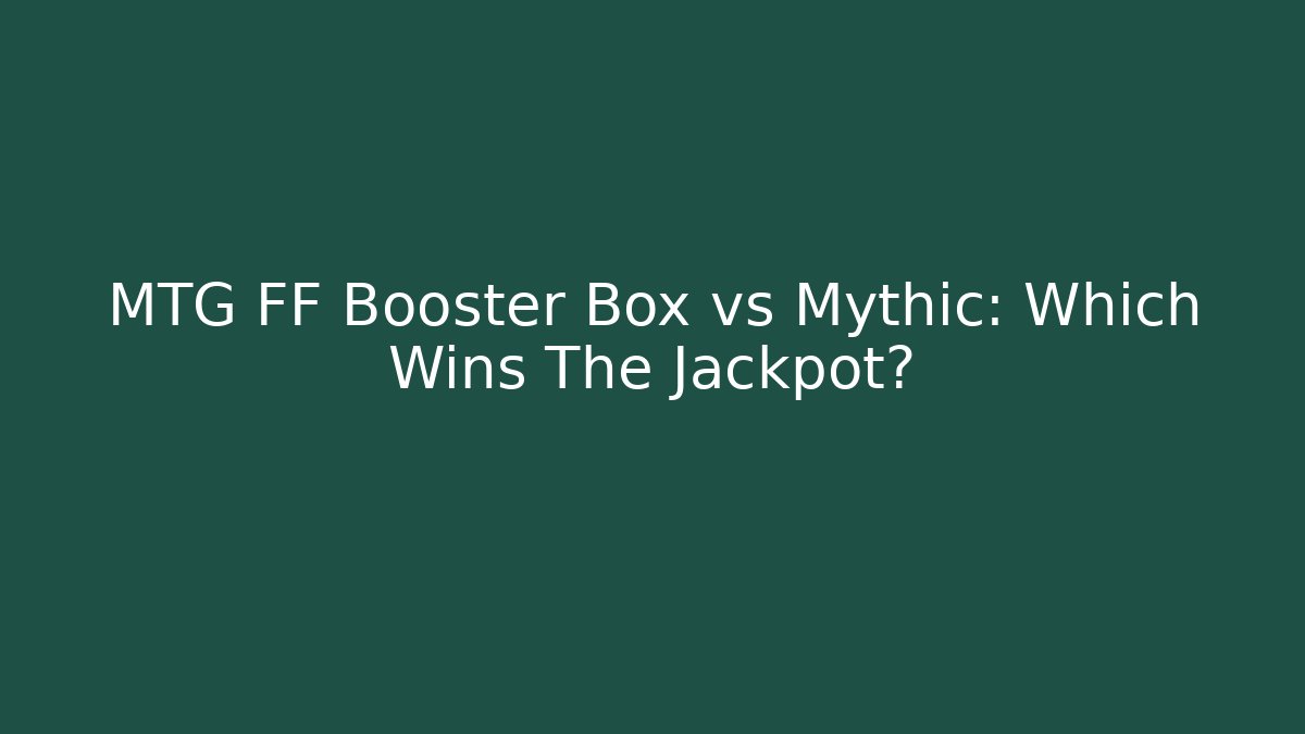 MTG FF Booster Box vs Mythic: Which Wins The Jackpot? - NADclinic