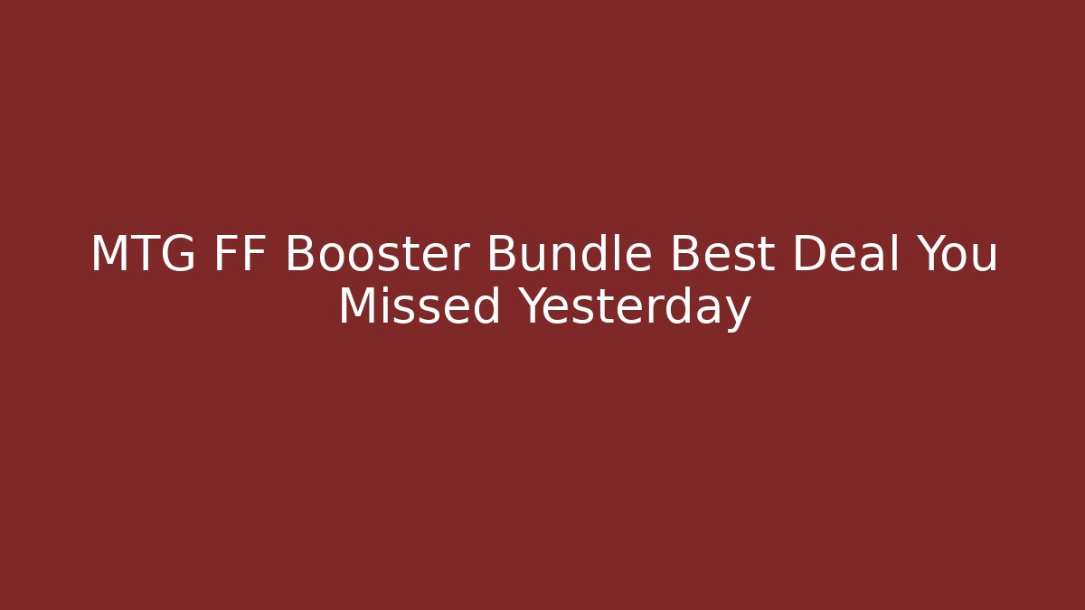 MTG FF Booster Bundle Best Deal You Missed Yesterday