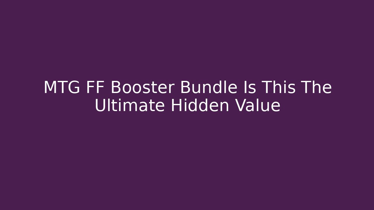 MTG FF Booster Bundle Is This The Ultimate Hidden Value - NADclinic