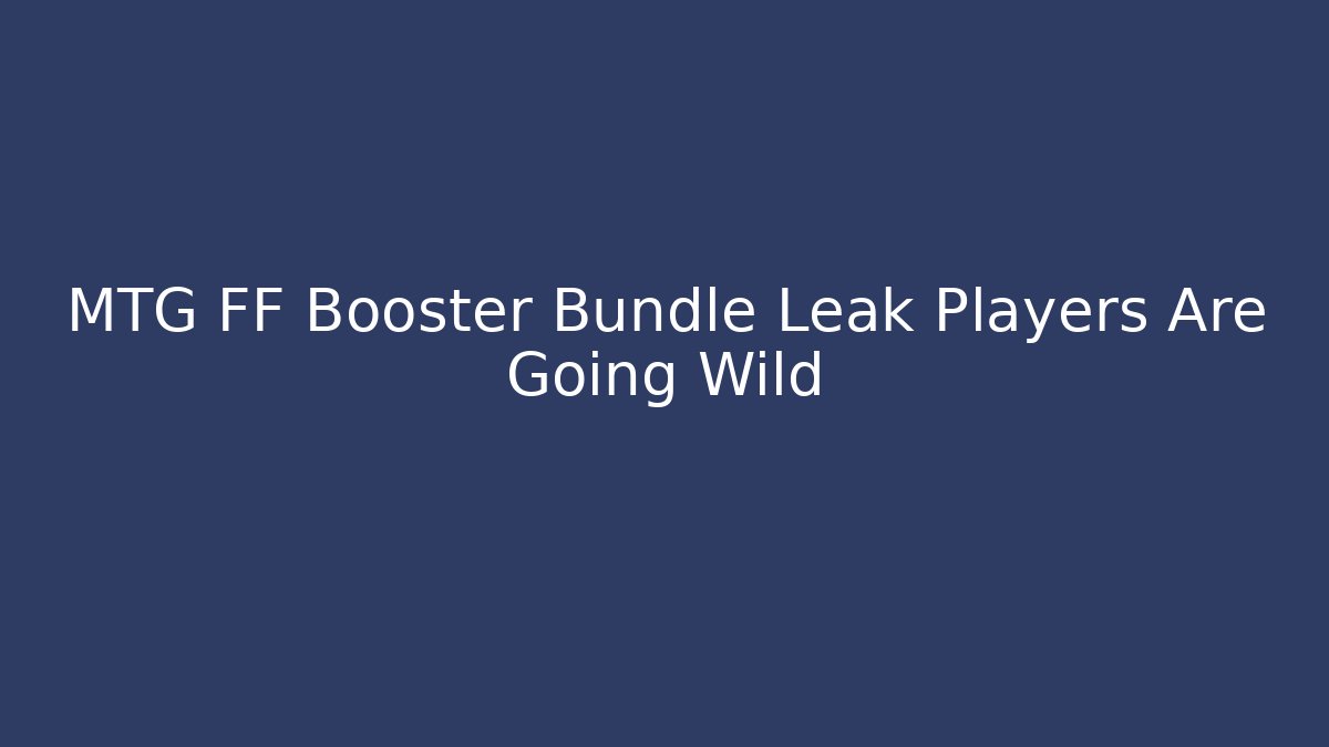 MTG FF Booster Bundle Leak Players Are Going Wild