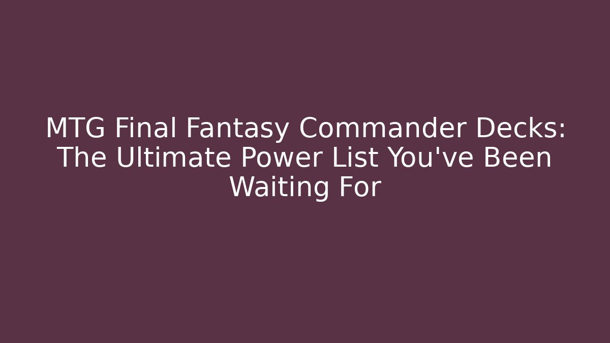 MTG Final Fantasy Commander Decks: The Ultimate Power List You’ve Been Waiting For