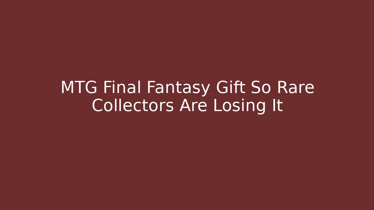 MTG Final Fantasy Gift So Rare Collectors Are Losing It