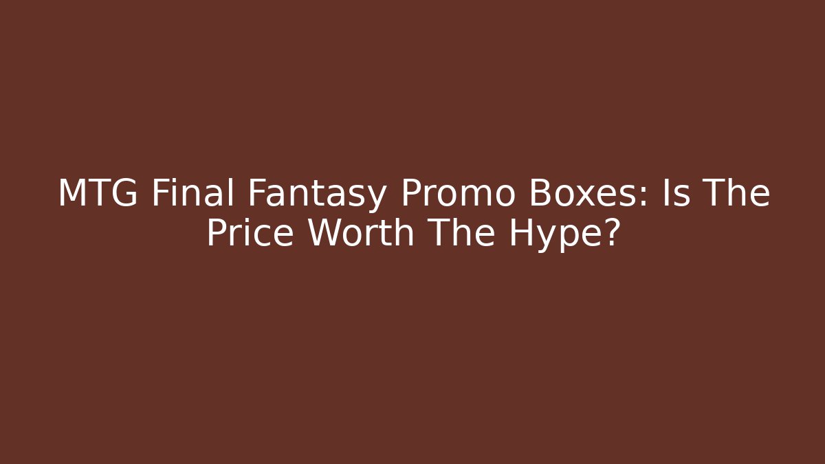 MTG Final Fantasy Promo Boxes: Is The Price Worth The Hype?