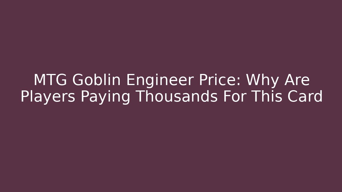 MTG Goblin Engineer Price: Why Are Players Paying Thousands For This Card