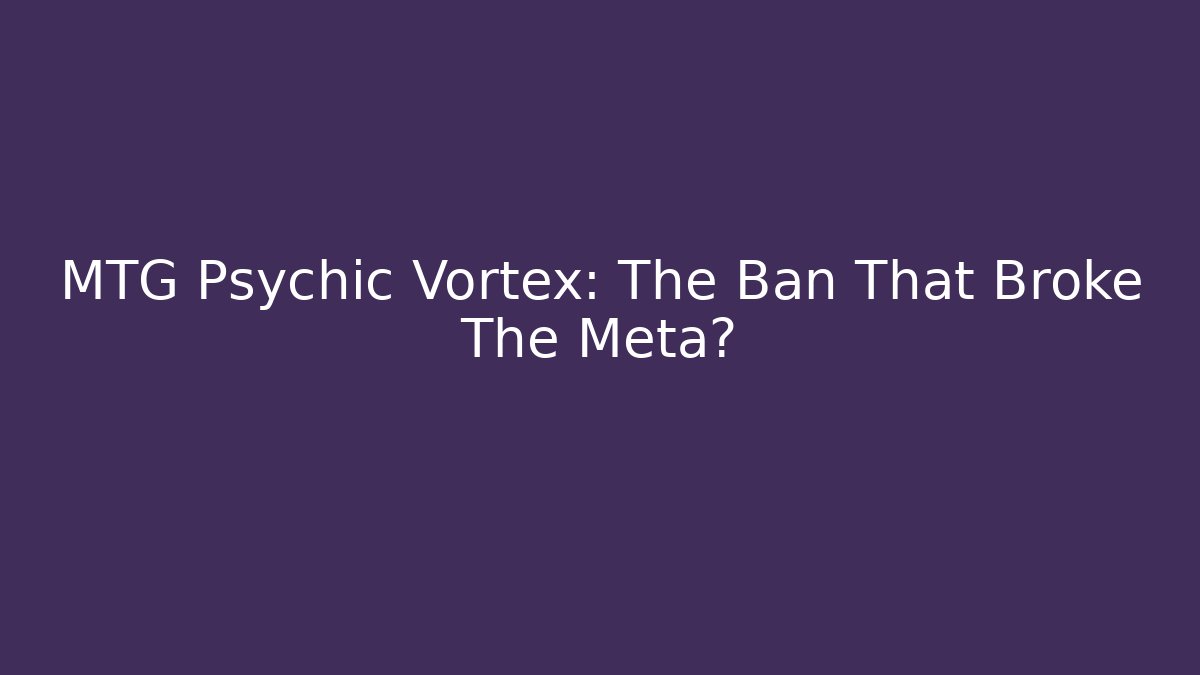 MTG Psychic Vortex: The Ban That Broke The Meta?