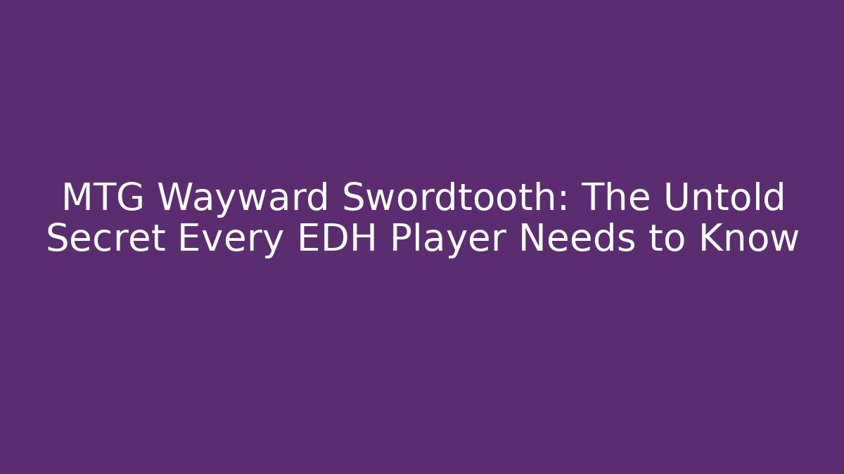 MTG Wayward Swordtooth: The Untold Secret Every EDH Player Needs to Know