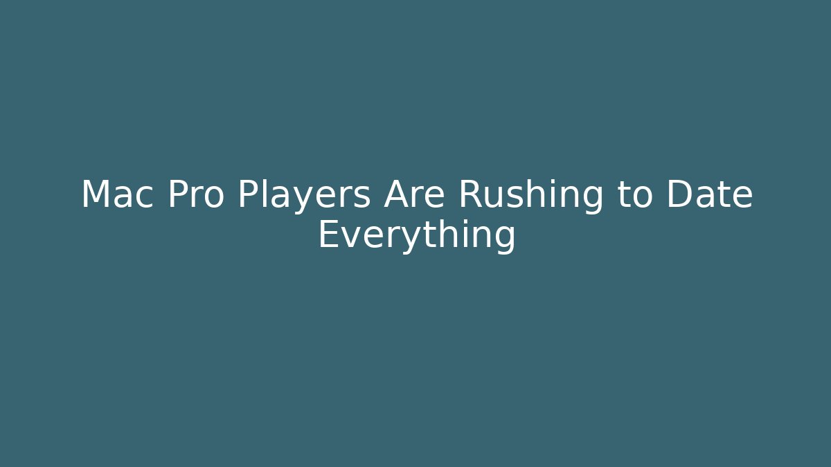 Mac Pro Players Are Rushing to Date Everything