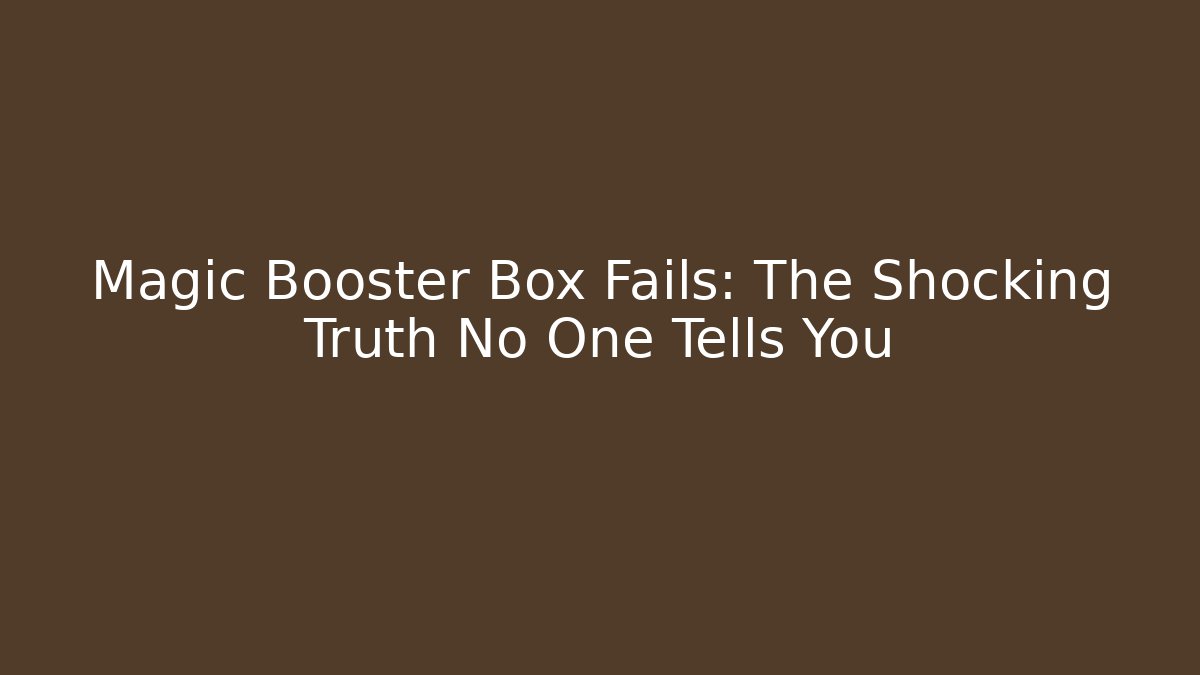 Magic Booster Box Fails: The Shocking Truth No One Tells You