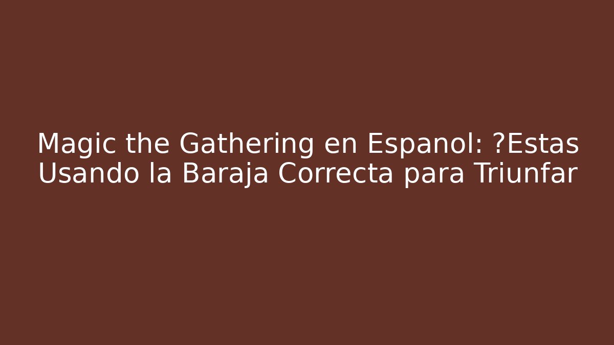 Magic the Gathering en Español: ¿Estás Usando la Baraja Correcta para Triunfar