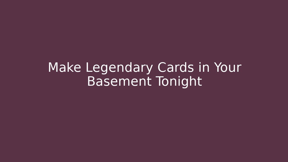 Make Legendary Cards in Your Basement Tonight